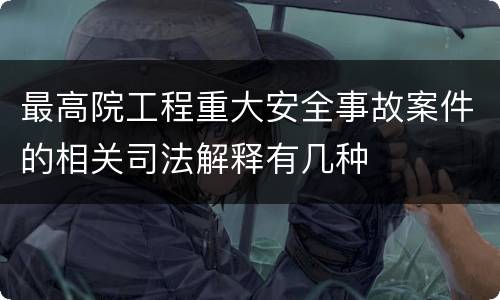 最高院工程重大安全事故案件的相关司法解释有几种
