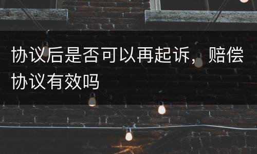 协议后是否可以再起诉，赔偿协议有效吗