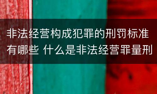 非法经营构成犯罪的刑罚标准有哪些 什么是非法经营罪量刑标准