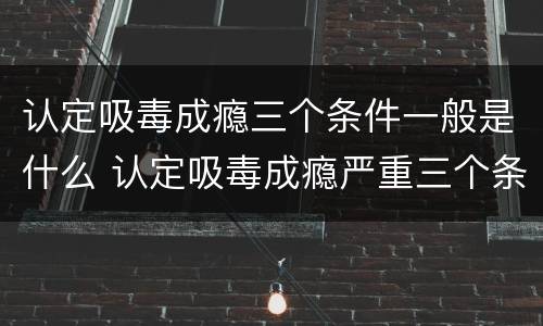 认定吸毒成瘾三个条件一般是什么 认定吸毒成瘾严重三个条件