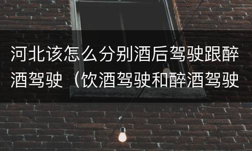 河北该怎么分别酒后驾驶跟醉酒驾驶（饮酒驾驶和醉酒驾驶的区别怎么处理）