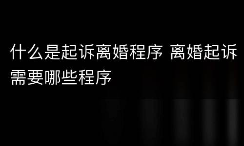 什么是起诉离婚程序 离婚起诉需要哪些程序