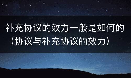 补充协议的效力一般是如何的（协议与补充协议的效力）