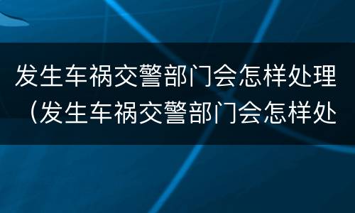 发生车祸交警部门会怎样处理（发生车祸交警部门会怎样处理呢）