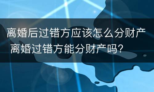 离婚后过错方应该怎么分财产 离婚过错方能分财产吗?