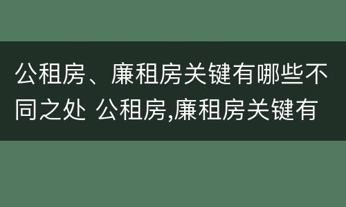 公租房、廉租房关键有哪些不同之处 公租房,廉租房关键有哪些不同之处呢