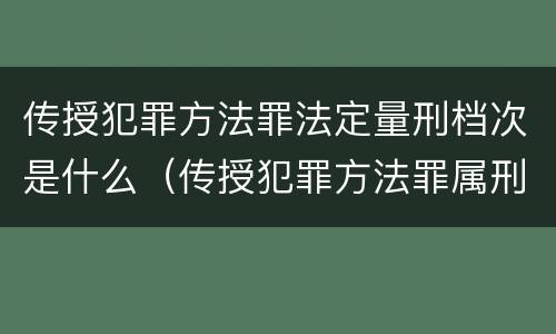 传授犯罪方法罪法定量刑档次是什么（传授犯罪方法罪属刑法规定的）