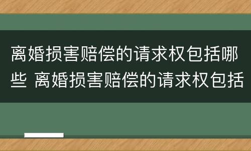 离婚损害赔偿的请求权包括哪些 离婚损害赔偿的请求权包括哪些权利