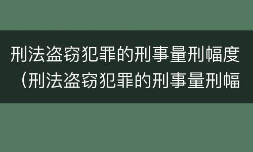 刑法盗窃犯罪的刑事量刑幅度（刑法盗窃犯罪的刑事量刑幅度是多少）