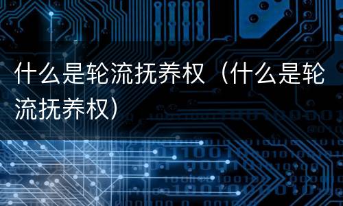 什么是轮流抚养权（什么是轮流抚养权）