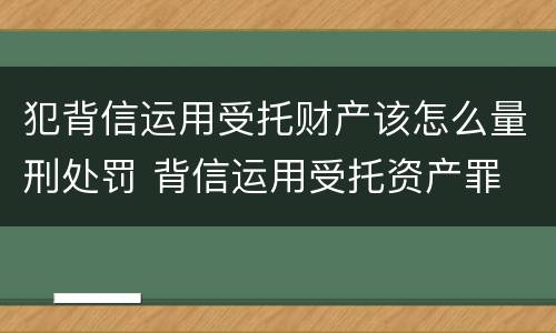 犯背信运用受托财产该怎么量刑处罚 背信运用受托资产罪