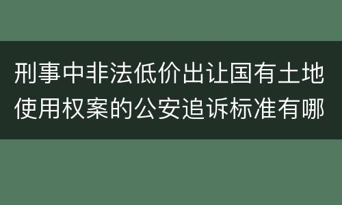刑事中非法低价出让国有土地使用权案的公安追诉标准有哪些