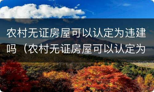 农村无证房屋可以认定为违建吗（农村无证房屋可以认定为违建吗为什么）