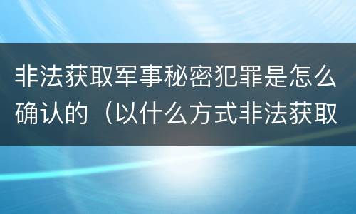 非法获取军事秘密犯罪是怎么确认的（以什么方式非法获取军事秘密的构成非法获取军事秘密罪）