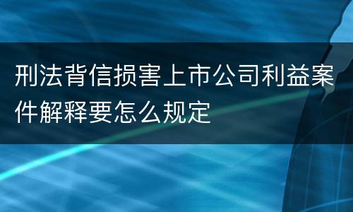 刑法背信损害上市公司利益案件解释要怎么规定