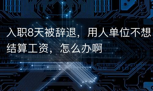 入职8天被辞退，用人单位不想结算工资，怎么办啊