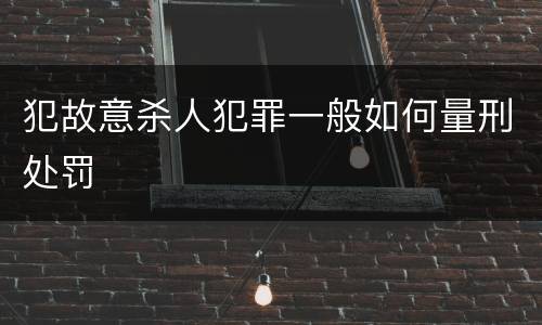犯故意杀人犯罪一般如何量刑处罚