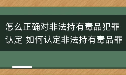 怎么正确对非法持有毒品犯罪认定 如何认定非法持有毒品罪