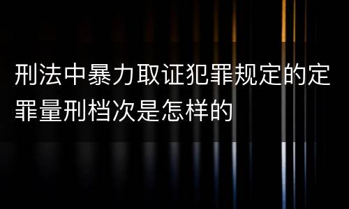 刑法中暴力取证犯罪规定的定罪量刑档次是怎样的