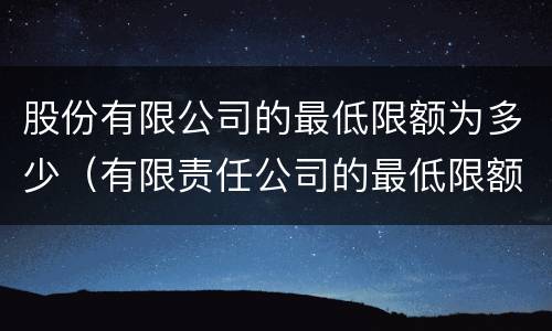 股份有限公司的最低限额为多少（有限责任公司的最低限额）