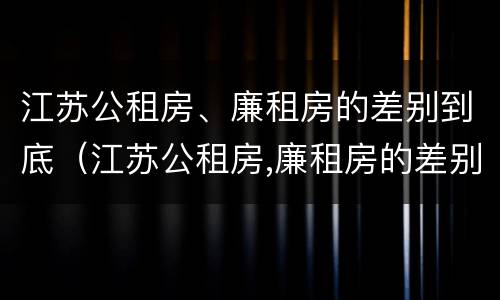 江苏公租房、廉租房的差别到底（江苏公租房,廉租房的差别到底是什么）