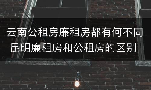 云南公租房廉租房都有何不同 昆明廉租房和公租房的区别