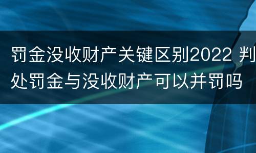罚金没收财产关键区别2022 判处罚金与没收财产可以并罚吗