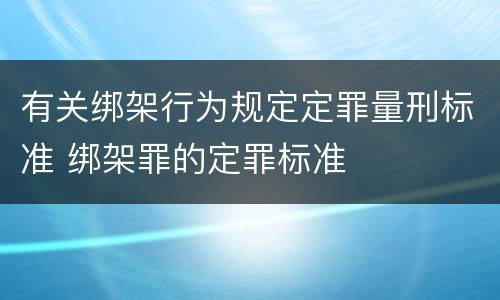 有关绑架行为规定定罪量刑标准 绑架罪的定罪标准