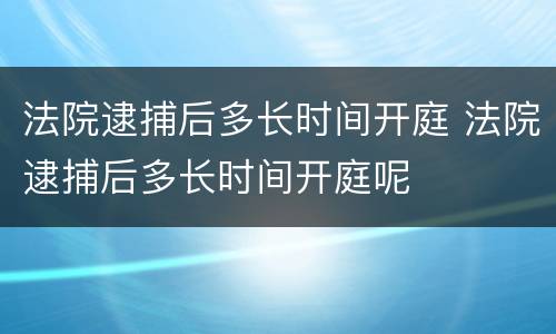 法院逮捕后多长时间开庭 法院逮捕后多长时间开庭呢