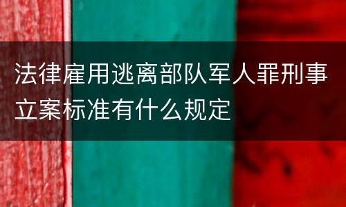 法律雇用逃离部队军人罪刑事立案标准有什么规定