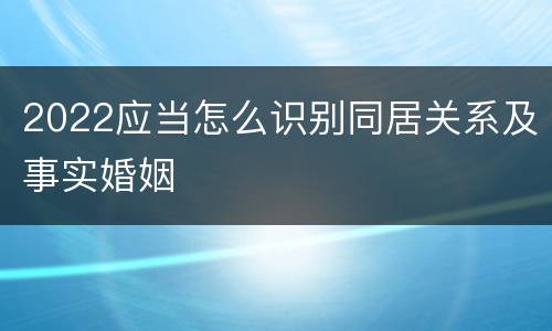 2022应当怎么识别同居关系及事实婚姻