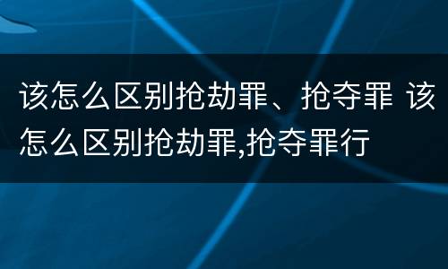 该怎么区别抢劫罪、抢夺罪 该怎么区别抢劫罪,抢夺罪行