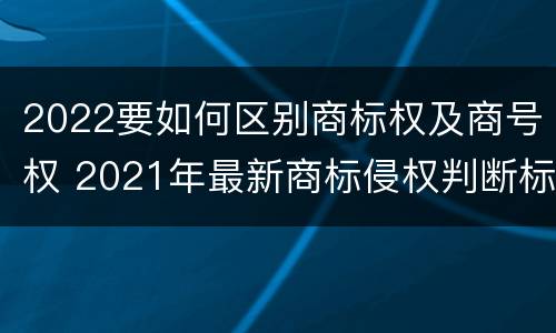 2022要如何区别商标权及商号权 2021年最新商标侵权判断标准