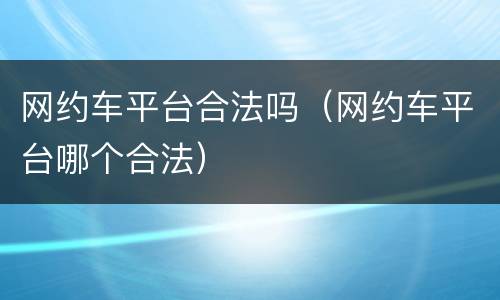 网约车平台合法吗（网约车平台哪个合法）