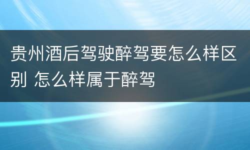 贵州酒后驾驶醉驾要怎么样区别 怎么样属于醉驾