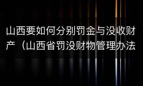 山西要如何分别罚金与没收财产（山西省罚没财物管理办法）