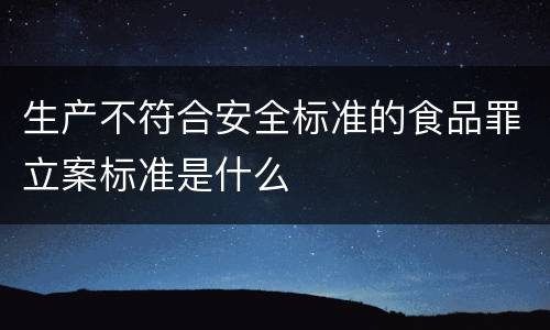 生产不符合安全标准的食品罪立案标准是什么