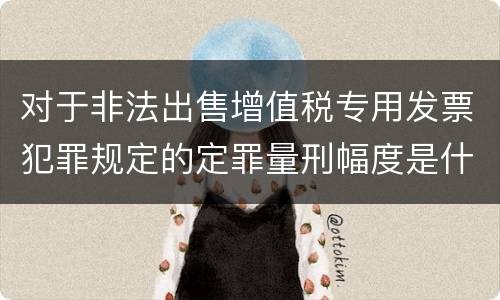 对于非法出售增值税专用发票犯罪规定的定罪量刑幅度是什么样的