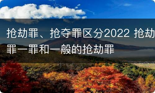 抢劫罪、抢夺罪区分2022 抢劫罪一罪和一般的抢劫罪