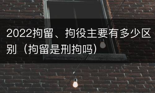 2022拘留、拘役主要有多少区别（拘留是刑拘吗）