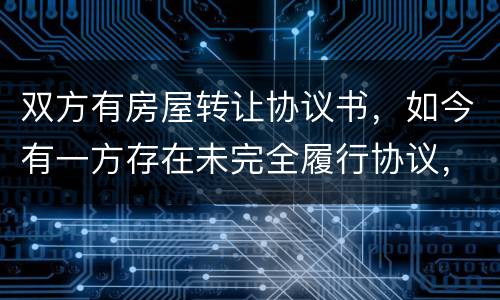 双方有房屋转让协议书，如今有一方存在未完全履行协议，这样的是否永久生效