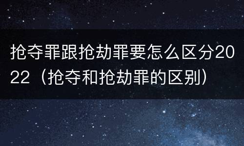 抢夺罪跟抢劫罪要怎么区分2022（抢夺和抢劫罪的区别）