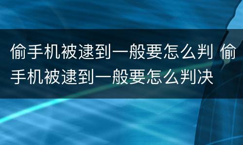 偷手机被逮到一般要怎么判 偷手机被逮到一般要怎么判决