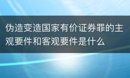 伪造变造国家有价证券罪的主观要件和客观要件是什么