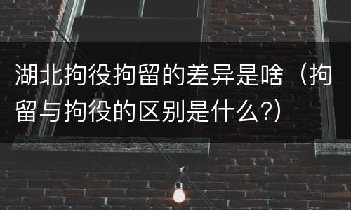 湖北拘役拘留的差异是啥（拘留与拘役的区别是什么?）