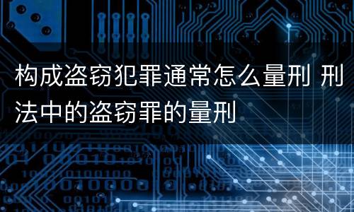 构成盗窃犯罪通常怎么量刑 刑法中的盗窃罪的量刑