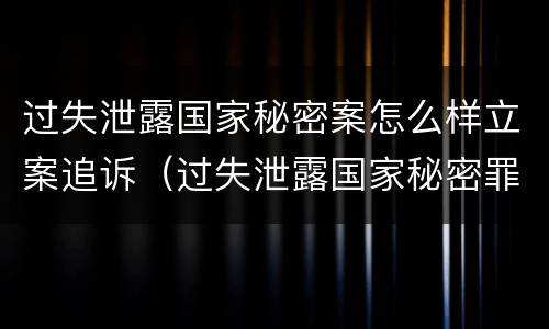 过失泄露国家秘密案怎么样立案追诉（过失泄露国家秘密罪,涉嫌哪几种情形之一的,应予立案）