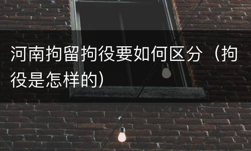 河南拘留拘役要如何区分（拘役是怎样的）