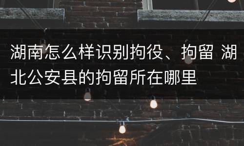 湖南怎么样识别拘役、拘留 湖北公安县的拘留所在哪里
