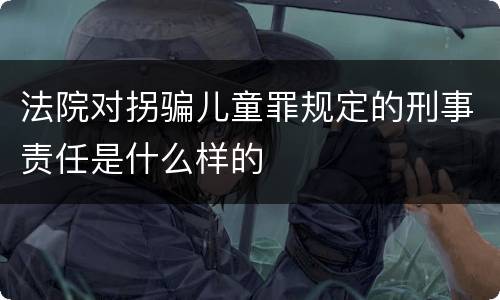 法院对拐骗儿童罪规定的刑事责任是什么样的